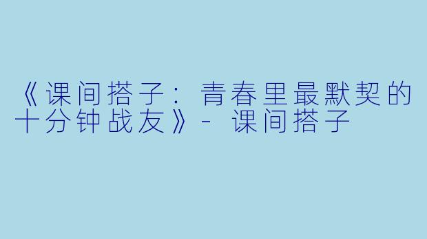 《课间搭子：青春里最默契的十分钟战友》-课间搭子