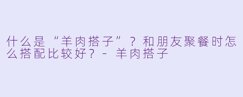 什么是“羊肉搭子”？和朋友聚餐时怎么搭配比较好？-羊肉搭子