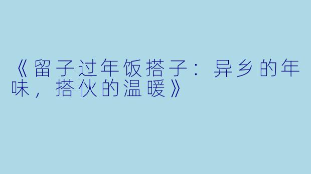《留子过年饭搭子：异乡的年味，搭伙的温暖》