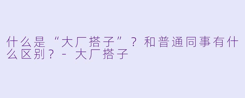 什么是“大厂搭子”？和普通同事有什么区别？-大厂搭子