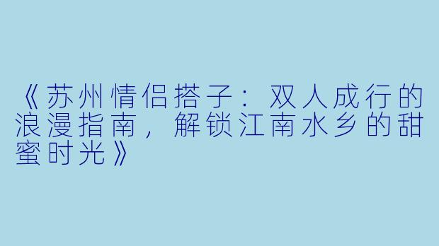 《苏州情侣搭子：双人成行的浪漫指南，解锁江南水乡的甜蜜时光》