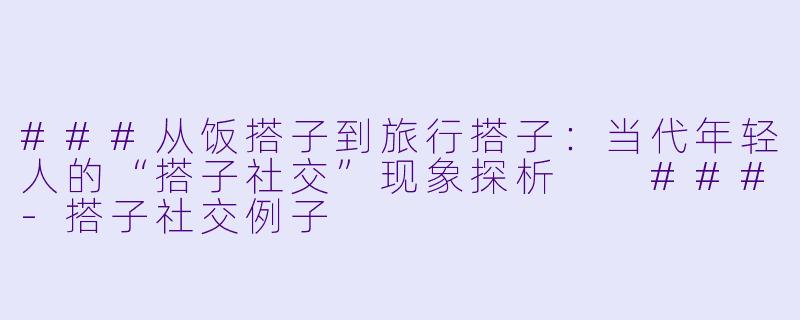 ###从饭搭子到旅行搭子：当代年轻人的“搭子社交”现象探析

###-搭子社交例子