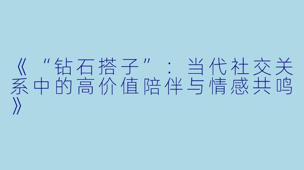 《“钻石搭子”：当代社交关系中的高价值陪伴与情感共鸣》