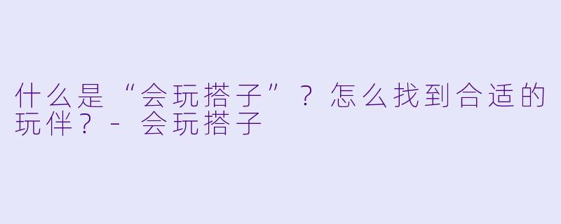 什么是“会玩搭子”？怎么找到合适的玩伴？-会玩搭子