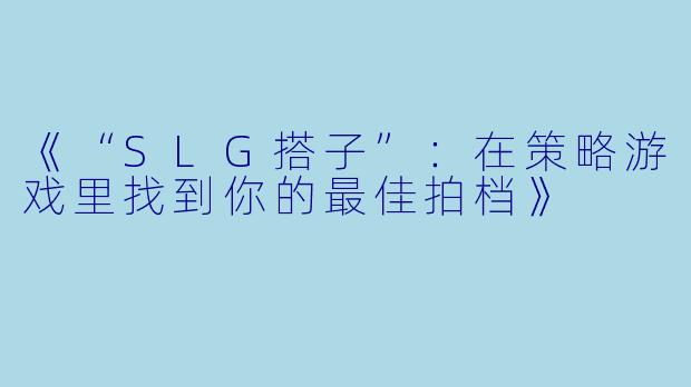 《“SLG搭子”：在策略游戏里找到你的最佳拍档》