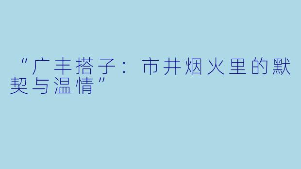 “广丰搭子：市井烟火里的默契与温情”