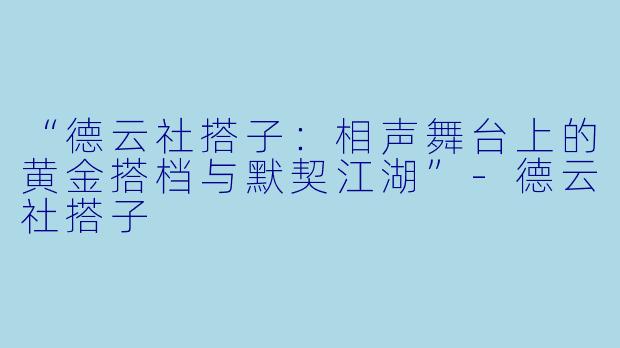 “德云社搭子：相声舞台上的黄金搭档与默契江湖”-德云社搭子