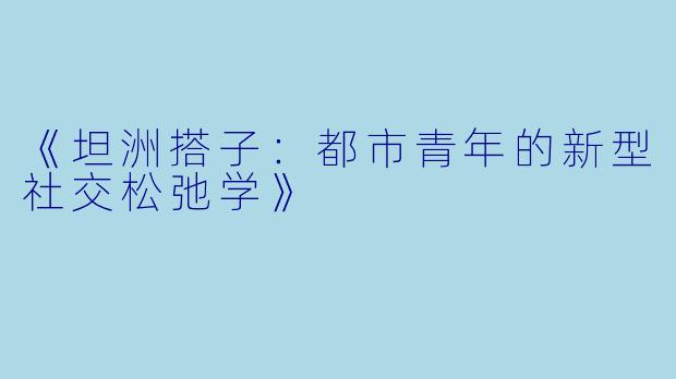 《坦洲搭子：都市青年的新型社交松弛学》