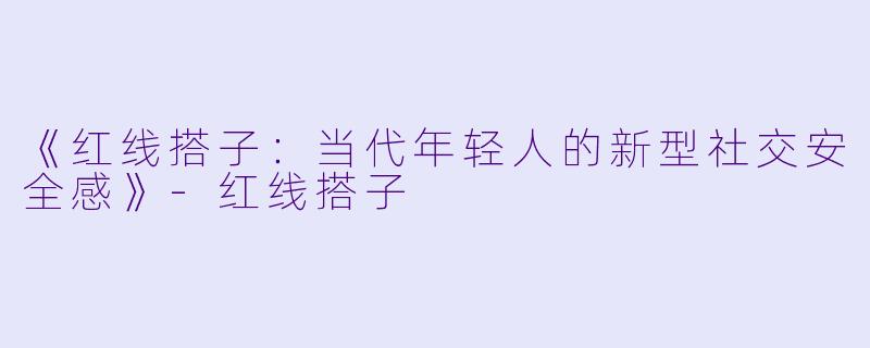 《红线搭子：当代年轻人的新型社交安全感》-红线搭子