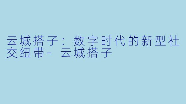 云城搭子：数字时代的新型社交纽带-云城搭子