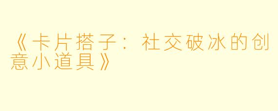 《卡片搭子：社交破冰的创意小道具》