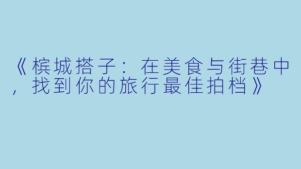 《槟城搭子：在美食与街巷中，找到你的旅行最佳拍档》