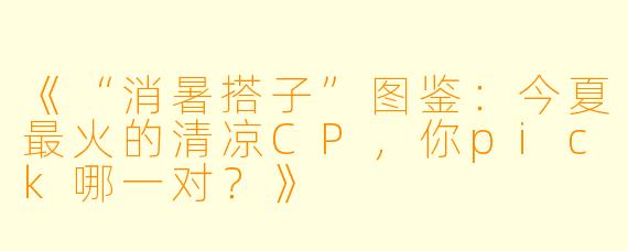 《“消暑搭子”图鉴：今夏最火的清凉CP，你pick哪一对？》