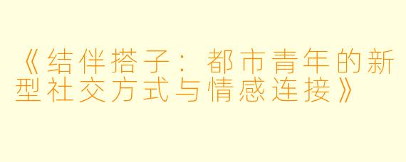 《结伴搭子：都市青年的新型社交方式与情感连接》