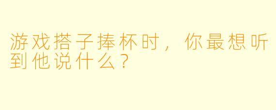 游戏搭子捧杯时，你最想听到他说什么？