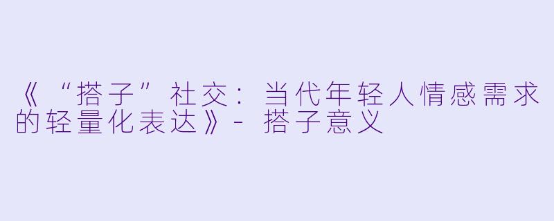 《“搭子”社交：当代年轻人情感需求的轻量化表达》-搭子意义