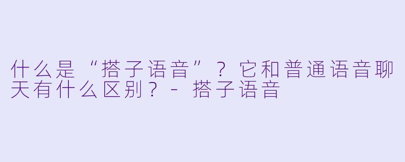 什么是“搭子语音”?它和普通语音聊天有什么区别?