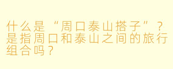 什么是“周口泰山搭子”？是指周口和泰山之间的旅行组合吗？