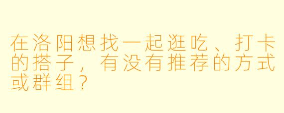 在洛阳想找一起逛吃、打卡的搭子，有没有推荐的方式或群组？