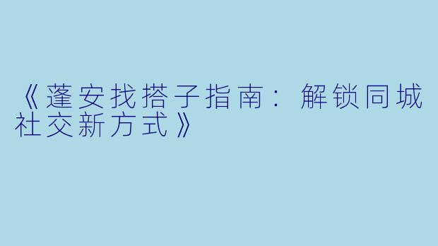 《蓬安找搭子指南：解锁同城社交新方式》