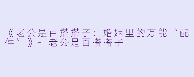 《老公是百搭搭子：婚姻里的万能“配件”》-老公是百搭搭子
