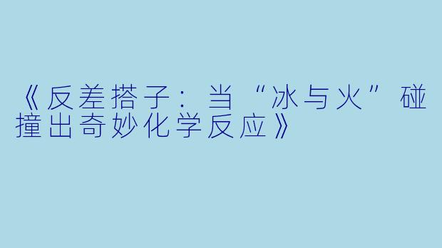 《反差搭子：当“冰与火”碰撞出奇妙化学反应》