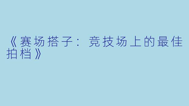 《赛场搭子：竞技场上的最佳拍档》