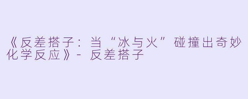 《反差搭子：当“冰与火”碰撞出奇妙化学反应》-反差搭子