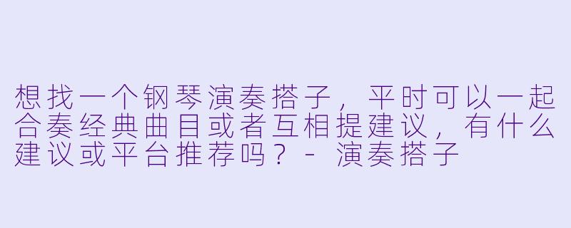 想找一个钢琴演奏搭子，平时可以一起合奏经典曲目或者互相提建议，有什么建议或平台推荐吗？-演奏搭子