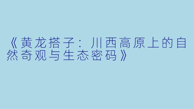 《黄龙搭子：川西高原上的自然奇观与生态密码》