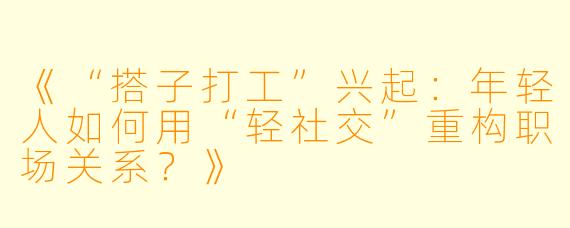 《“搭子打工”兴起：年轻人如何用“轻社交”重构职场关系？》