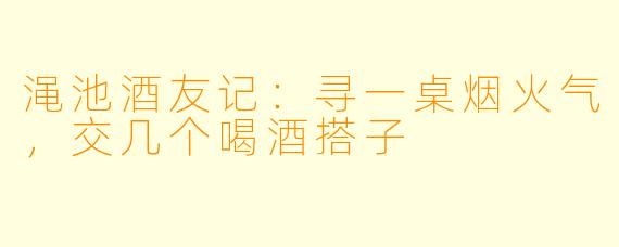 渑池酒友记：寻一桌烟火气，交几个喝酒搭子