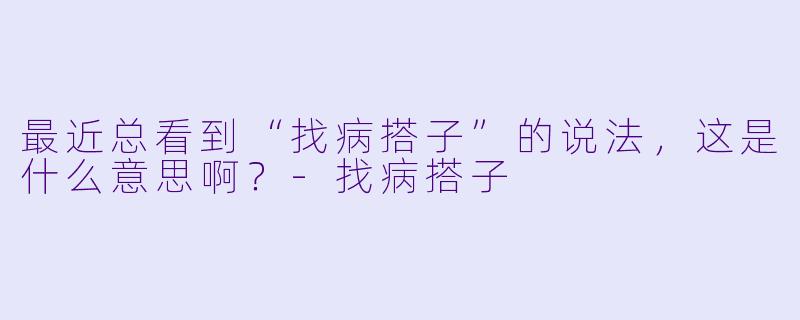 最近总看到“找病搭子”的说法，这是什么意思啊？-找病搭子