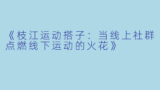 《枝江运动搭子：当线上社群点燃线下运动的火花》