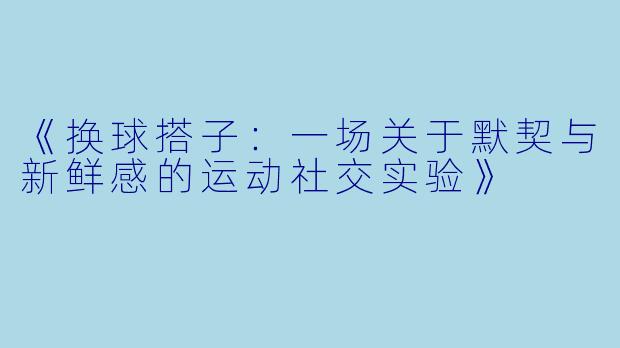 《换球搭子：一场关于默契与新鲜感的运动社交实验》