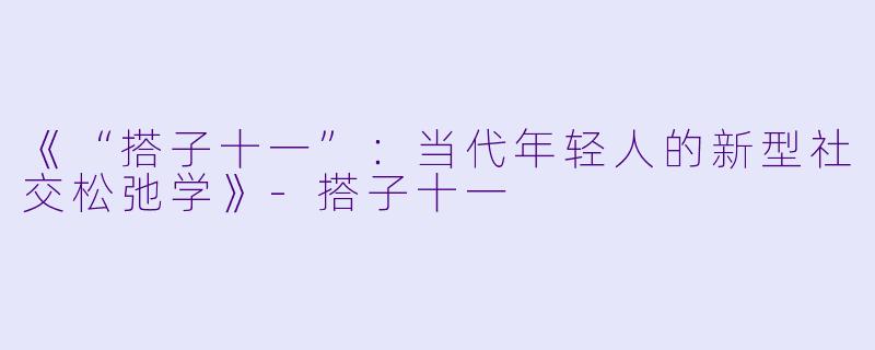 《“搭子十一”：当代年轻人的新型社交松弛学》-搭子十一