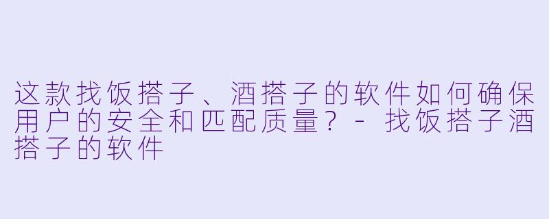 这款找饭搭子、酒搭子的软件如何确保用户的安全和匹配质量？-找饭搭子酒搭子的软件