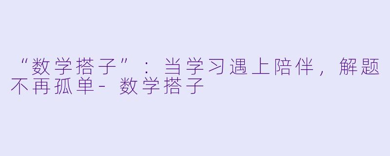 “数学搭子”：当学习遇上陪伴，解题不再孤单-数学搭子