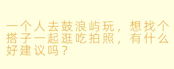 一个人去鼓浪屿玩，想找个搭子一起逛吃拍照，有什么好建议吗？