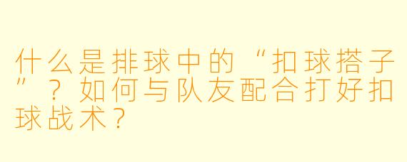什么是排球中的“扣球搭子”？如何与队友配合打好扣球战术？