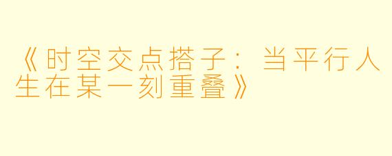 《时空交点搭子：当平行人生在某一刻重叠》
