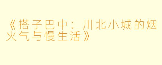 《搭子巴中：川北小城的烟火气与慢生活》