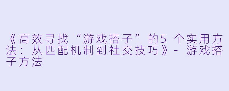 《高效寻找“游戏搭子”的5个实用方法：从匹配机制到社交技巧》-游戏搭子方法