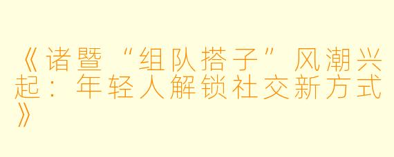《诸暨“组队搭子”风潮兴起：年轻人解锁社交新方式》