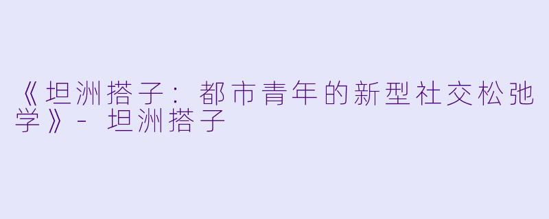 《坦洲搭子：都市青年的新型社交松弛学》-坦洲搭子