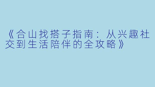 《合山找搭子指南：从兴趣社交到生活陪伴的全攻略》