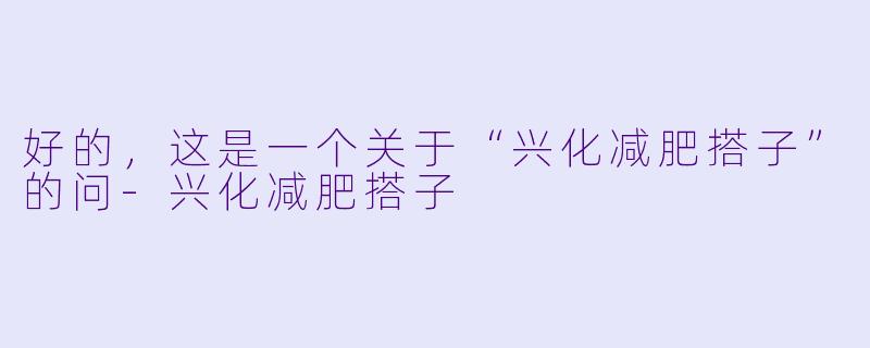 好的，这是一个关于“兴化减肥搭子”的问-兴化减肥搭子