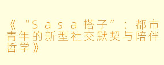 《“Sasa搭子”：都市青年的新型社交默契与陪伴哲学》
