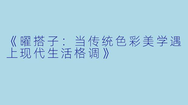 《曜搭子：当传统色彩美学遇上现代生活格调》