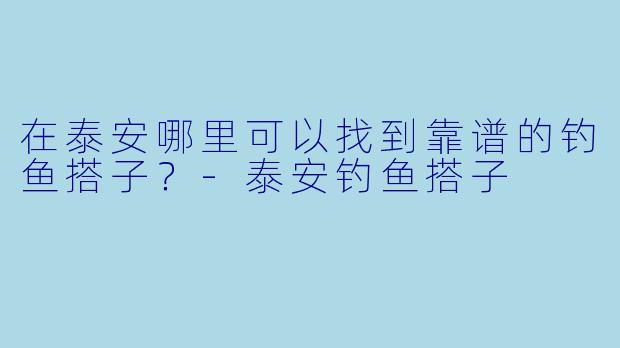 在泰安哪里可以找到靠谱的钓鱼搭子？-泰安钓鱼搭子
